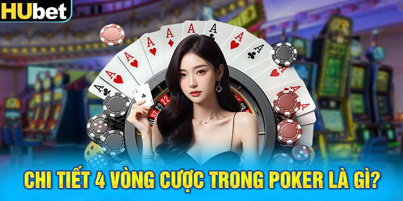 Chi tiết 4 vòng cược trong Poker là gì?