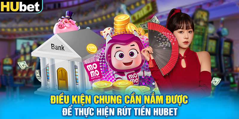 Điều kiện chung cần nắm được để thực hiện rút tiền HUbet