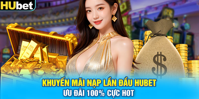 Khuyến Mãi Nạp Lần Đầu HUbet - Ưu Đãi 100% Cực Hot