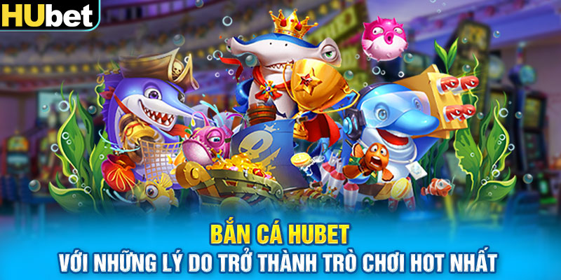 Bắn cá Hubet với những lý do trở thành trò chơi hot nhất