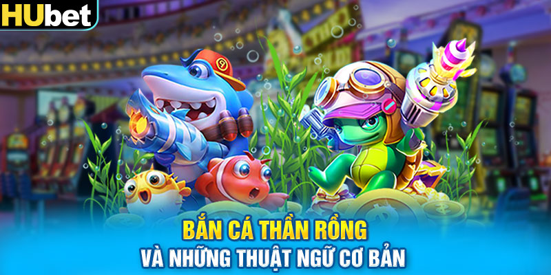 Bắn Cá Thần Rồng và những thuật ngữ cơ bản 