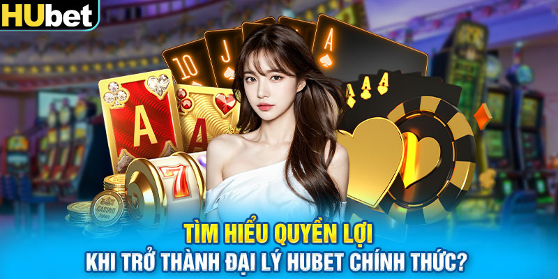 Tìm hiểu quyền lợi khi trở thành đại lý HUbet chính thức?