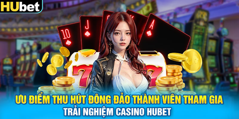 Ưu điểm thu hút đông đảo thành viên tham gia trải nghiệm casino Hubet 