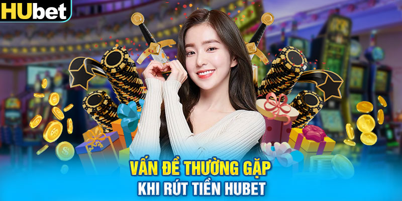 Vấn đề thường gặp khi rút tiền HUbet